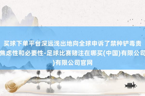 买球下单平台深远浅出地向全球申诉了禁种铲毒责任的焦虑性和必要性-足球比赛赌注在哪买(中国)有限公司官网