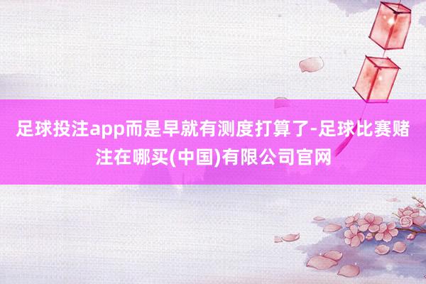 足球投注app而是早就有测度打算了-足球比赛赌注在哪买(中国)有限公司官网