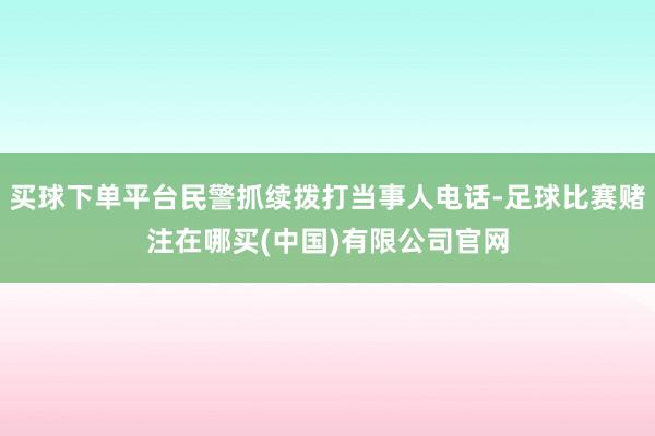 买球下单平台民警抓续拨打当事人电话-足球比赛赌注在哪买(中国)有限公司官网