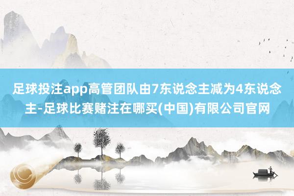 足球投注app高管团队由7东说念主减为4东说念主-足球比赛赌注在哪买(中国)有限公司官网