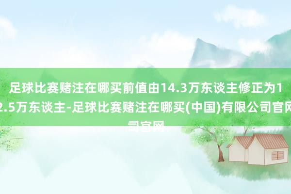 足球比赛赌注在哪买前值由14.3万东谈主修正为12.5万东谈主-足球比赛赌注在哪买(中国)有限公司官网