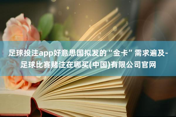 足球投注app好意思国拟发的“金卡”需求遍及-足球比赛赌注在哪买(中国)有限公司官网