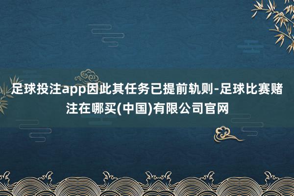 足球投注app因此其任务已提前轨则-足球比赛赌注在哪买(中国)有限公司官网