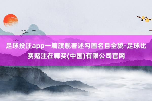 足球投注app一篇旗舰著述勾画名目全貌-足球比赛赌注在哪买(中国)有限公司官网