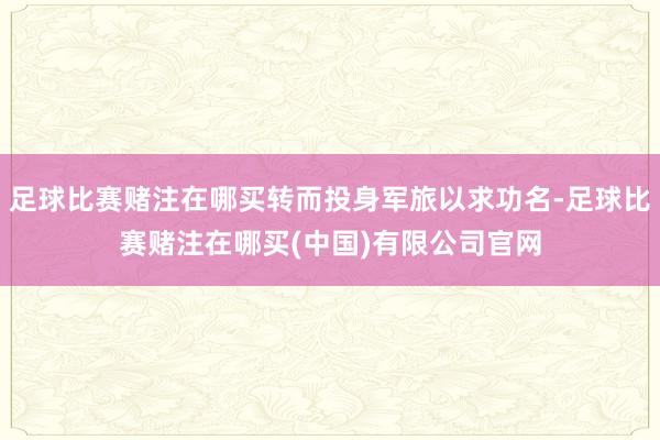 足球比赛赌注在哪买转而投身军旅以求功名-足球比赛赌注在哪买(中国)有限公司官网