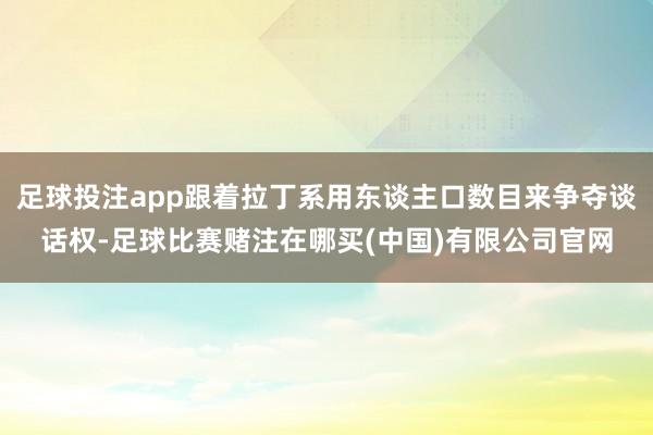 足球投注app跟着拉丁系用东谈主口数目来争夺谈话权-足球比赛赌注在哪买(中国)有限公司官网