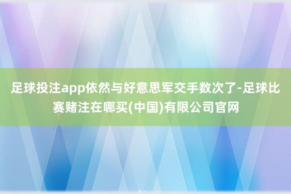 足球投注app依然与好意思军交手数次了-足球比赛赌注在哪买(中国)有限公司官网