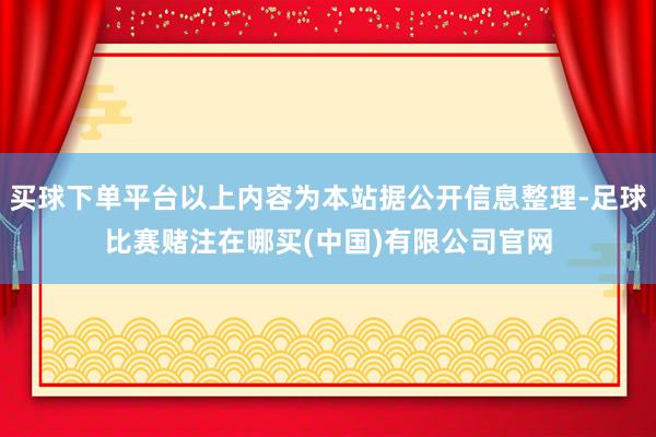 买球下单平台以上内容为本站据公开信息整理-足球比赛赌注在哪买(中国)有限公司官网