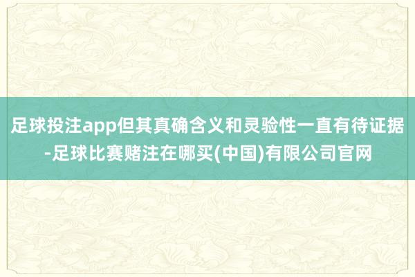 足球投注app但其真确含义和灵验性一直有待证据-足球比赛赌注在哪买(中国)有限公司官网