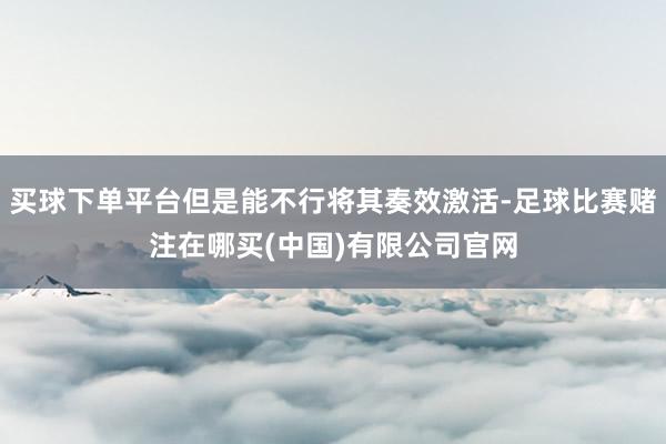 买球下单平台但是能不行将其奏效激活-足球比赛赌注在哪买(中国)有限公司官网