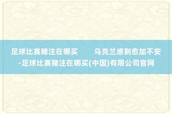 足球比赛赌注在哪买        乌克兰感到愈加不安-足球比赛赌注在哪买(中国)有限公司官网