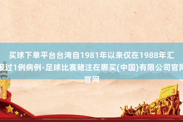 买球下单平台台湾自1981年以来仅在1988年汇报过1例病例-足球比赛赌注在哪买(中国)有限公司官网
