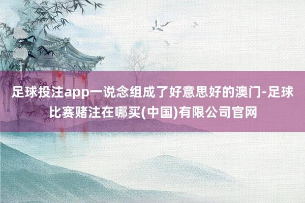 足球投注app一说念组成了好意思好的澳门-足球比赛赌注在哪买(中国)有限公司官网