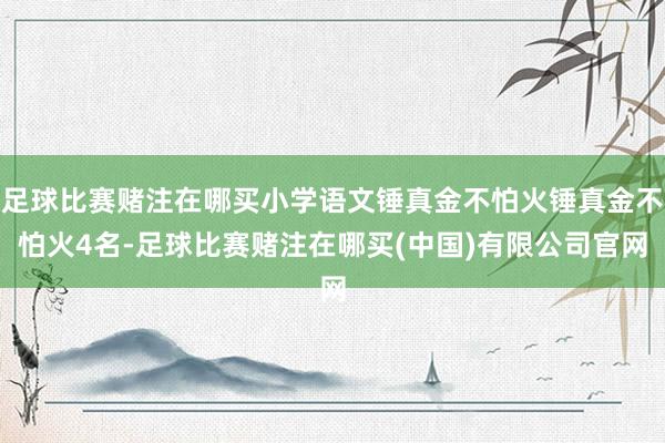 足球比赛赌注在哪买小学语文锤真金不怕火锤真金不怕火4名-足球比赛赌注在哪买(中国)有限公司官网