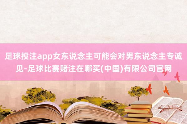 足球投注app女东说念主可能会对男东说念主专诚见-足球比赛赌注在哪买(中国)有限公司官网