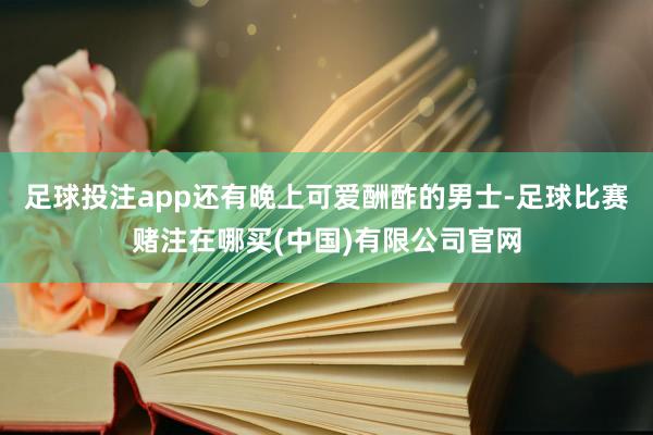 足球投注app还有晚上可爱酬酢的男士-足球比赛赌注在哪买(中国)有限公司官网