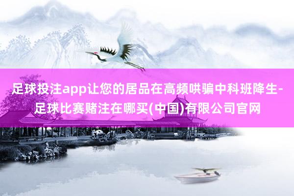 足球投注app让您的居品在高频哄骗中科班降生-足球比赛赌注在哪买(中国)有限公司官网