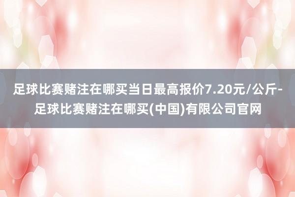 足球比赛赌注在哪买当日最高报价7.20元/公斤-足球比赛赌注在哪买(中国)有限公司官网
