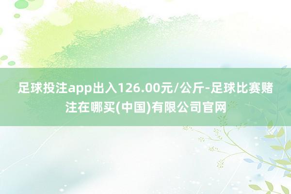 足球投注app出入126.00元/公斤-足球比赛赌注在哪买(中国)有限公司官网