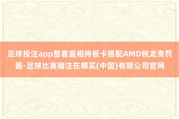 足球投注app整套蓝相持板卡搭配AMD锐龙责罚器-足球比赛赌注在哪买(中国)有限公司官网
