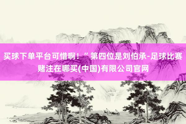 买球下单平台可惜啊！”第四位是刘伯承-足球比赛赌注在哪买(中国)有限公司官网