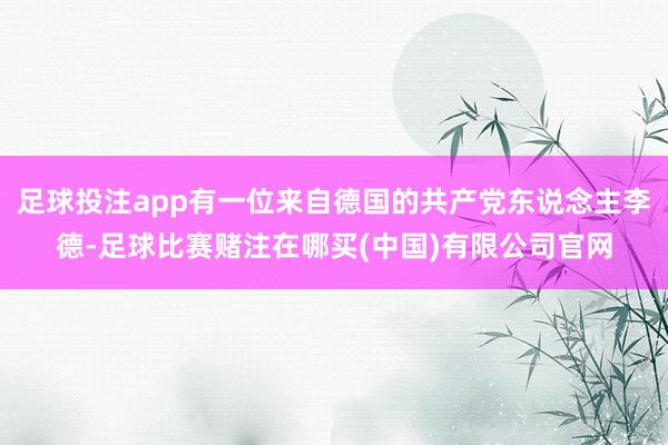足球投注app有一位来自德国的共产党东说念主李德-足球比赛赌注在哪买(中国)有限公司官网