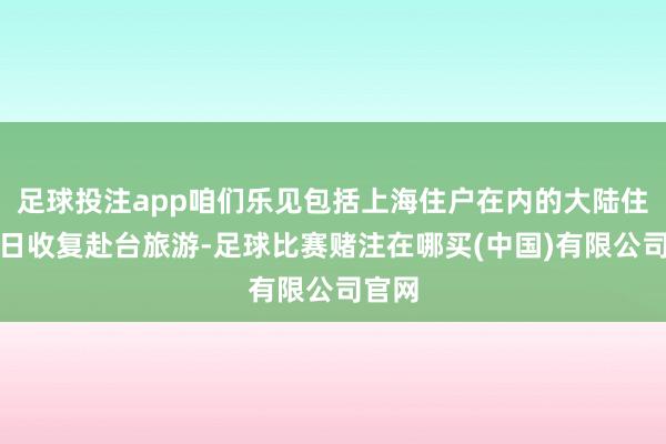 足球投注app咱们乐见包括上海住户在内的大陆住户早日收复赴台旅游-足球比赛赌注在哪买(中国)有限公司官网