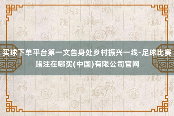 买球下单平台第一文告身处乡村振兴一线-足球比赛赌注在哪买(中国)有限公司官网