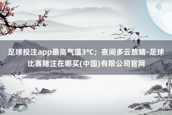 足球投注app最高气温3℃；夜间多云放晴-足球比赛赌注在哪买(中国)有限公司官网