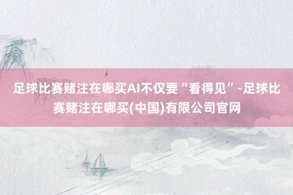 足球比赛赌注在哪买AI不仅要“看得见”-足球比赛赌注在哪买(中国)有限公司官网