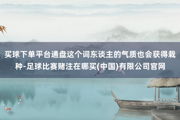买球下单平台通盘这个词东谈主的气质也会获得栽种-足球比赛赌注在哪买(中国)有限公司官网