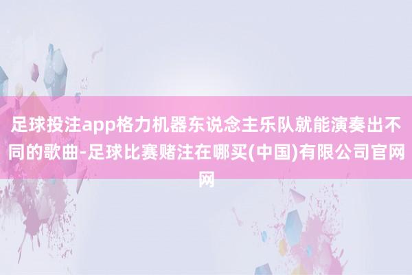 足球投注app格力机器东说念主乐队就能演奏出不同的歌曲-足球比赛赌注在哪买(中国)有限公司官网