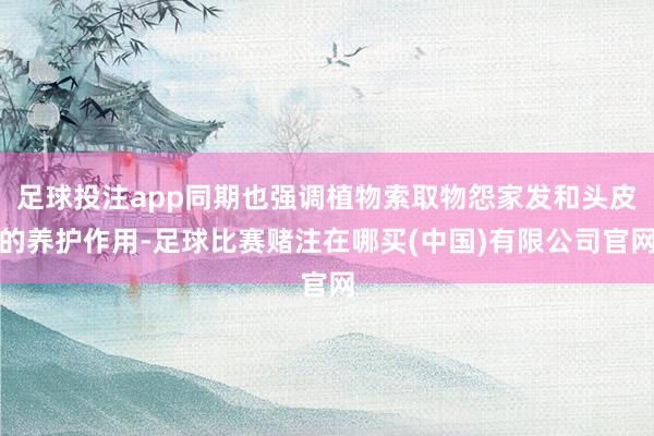 足球投注app同期也强调植物索取物怨家发和头皮的养护作用-足球比赛赌注在哪买(中国)有限公司官网
