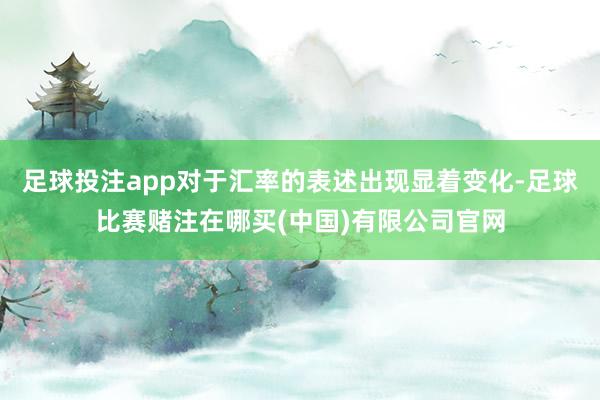 足球投注app对于汇率的表述出现显着变化-足球比赛赌注在哪买(中国)有限公司官网