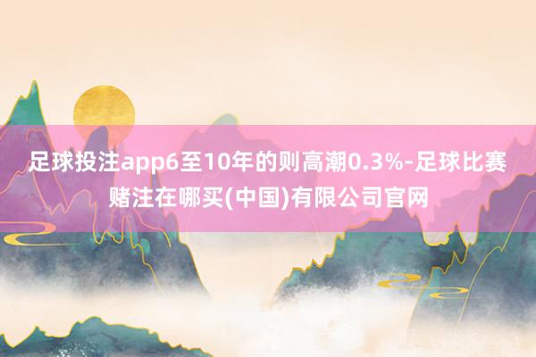 足球投注app6至10年的则高潮0.3%-足球比赛赌注在哪买(中国)有限公司官网