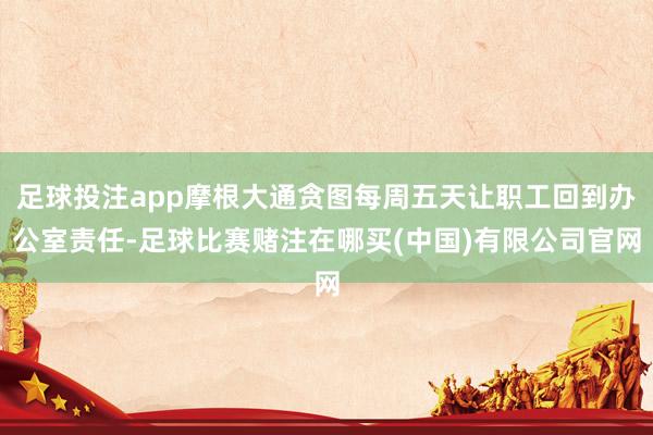 足球投注app摩根大通贪图每周五天让职工回到办公室责任-足球比赛赌注在哪买(中国)有限公司官网