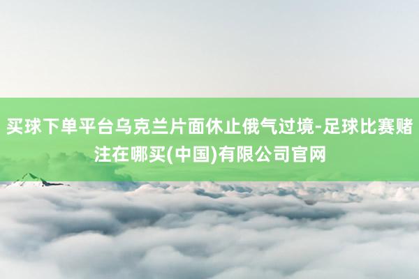 买球下单平台乌克兰片面休止俄气过境-足球比赛赌注在哪买(中国)有限公司官网