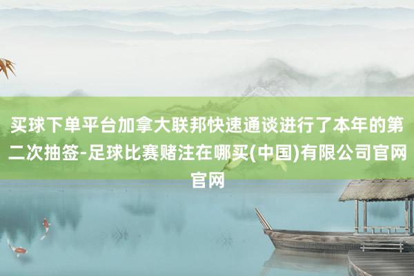 买球下单平台加拿大联邦快速通谈进行了本年的第二次抽签-足球比赛赌注在哪买(中国)有限公司官网