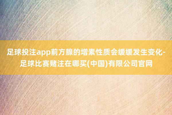 足球投注app前方腺的增素性质会缓缓发生变化-足球比赛赌注在哪买(中国)有限公司官网