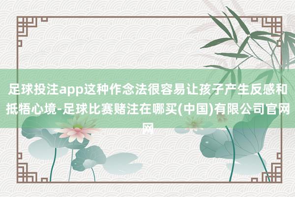 足球投注app这种作念法很容易让孩子产生反感和抵牾心境-足球比赛赌注在哪买(中国)有限公司官网