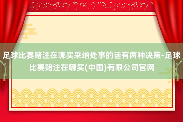 足球比赛赌注在哪买采纳处事的话有两种决策-足球比赛赌注在哪买(中国)有限公司官网