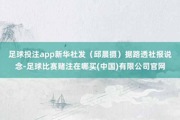 足球投注app新华社发（邱晨摄）　　据路透社报说念-足球比赛赌注在哪买(中国)有限公司官网