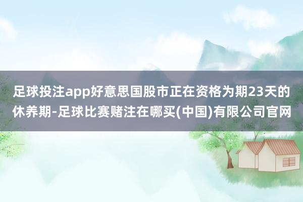 足球投注app好意思国股市正在资格为期23天的休养期-足球比赛赌注在哪买(中国)有限公司官网