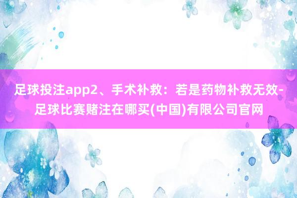 足球投注app2、手术补救：若是药物补救无效-足球比赛赌注在哪买(中国)有限公司官网