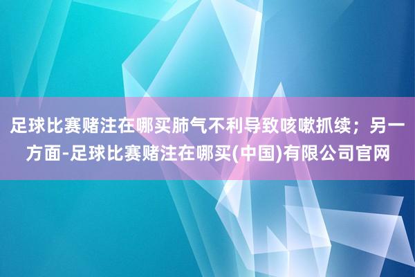 足球比赛赌注在哪买肺气不利导致咳嗽抓续；另一方面-足球比赛赌注在哪买(中国)有限公司官网