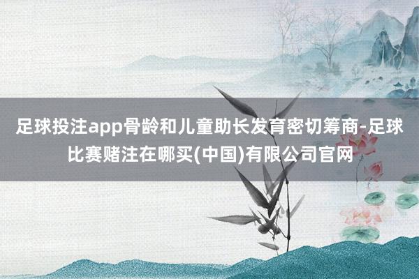 足球投注app骨龄和儿童助长发育密切筹商-足球比赛赌注在哪买(中国)有限公司官网