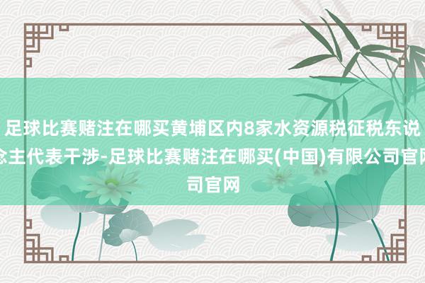 足球比赛赌注在哪买黄埔区内8家水资源税征税东说念主代表干涉-足球比赛赌注在哪买(中国)有限公司官网