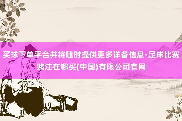 买球下单平台并将随时提供更多详备信息-足球比赛赌注在哪买(中国)有限公司官网