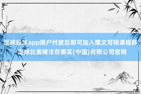 足球投注app用户付款后即可加入爆文写稿课程群-足球比赛赌注在哪买(中国)有限公司官网
