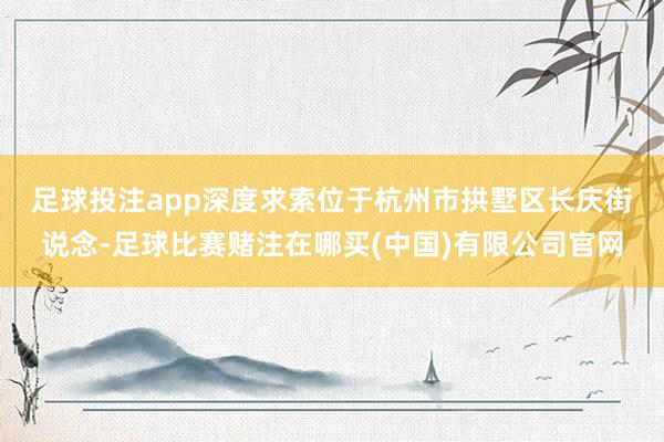 足球投注app　　深度求索位于杭州市拱墅区长庆街说念-足球比赛赌注在哪买(中国)有限公司官网